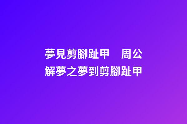 夢見剪腳趾甲　周公解夢之夢到剪腳趾甲